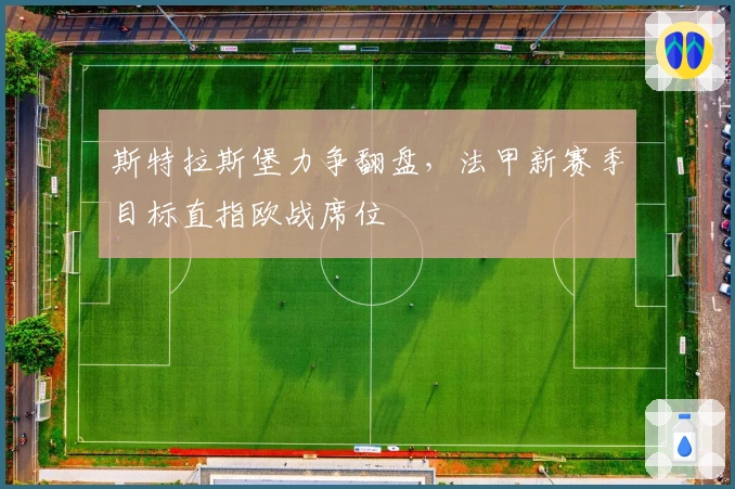 斯特拉斯堡力争翻盘，法甲新赛季目标直指欧战席位