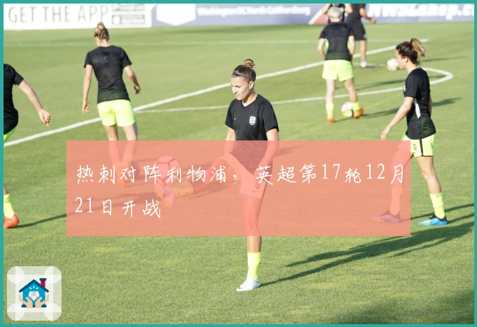 热刺对阵利物浦，英超第17轮12月21日开战