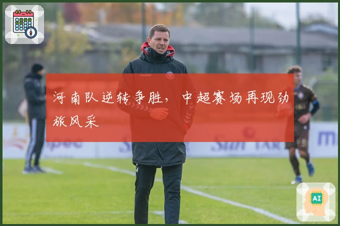 河南队逆转争胜，中超赛场再现劲旅风采