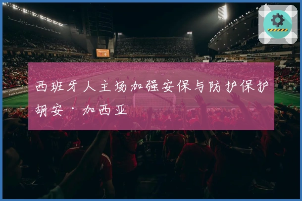 西班牙人主场加强安保与防护保护胡安·加西亚