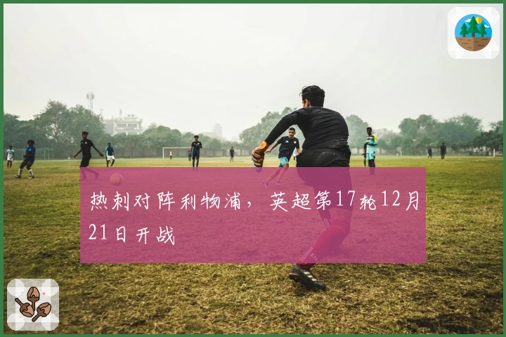 热刺对阵利物浦，英超第17轮12月21日开战