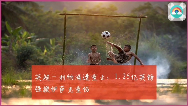 英超 - 利物浦遭重击，1.25亿英镑强援伊萨克重伤