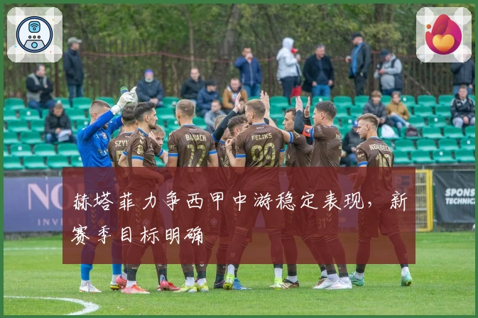 赫塔菲力争西甲中游稳定表现，新赛季目标明确