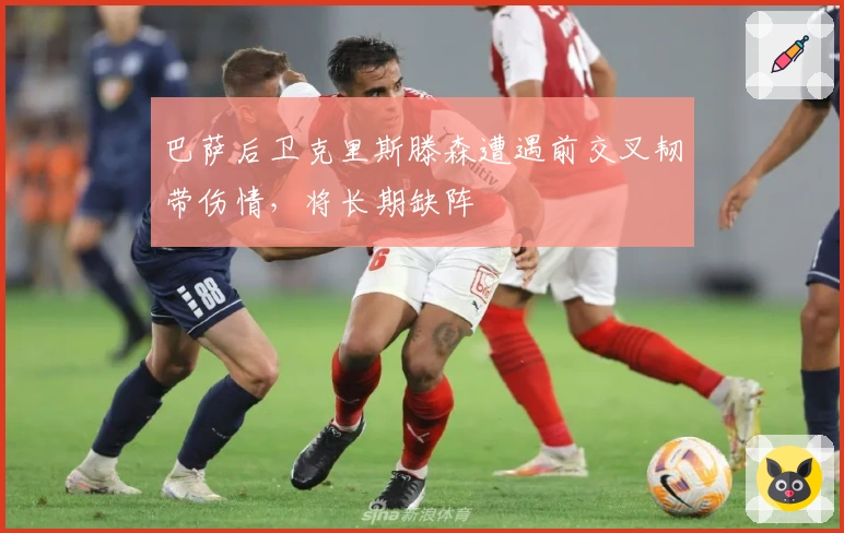 巴萨后卫克里斯滕森遭遇前交叉韧带伤情，将长期缺阵