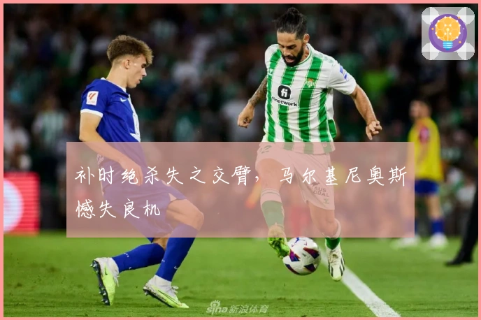补时绝杀失之交臂，马尔基尼奥斯憾失良机