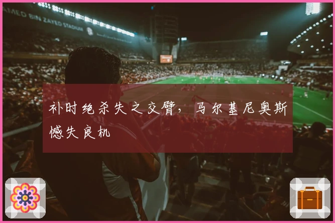 补时绝杀失之交臂，马尔基尼奥斯憾失良机