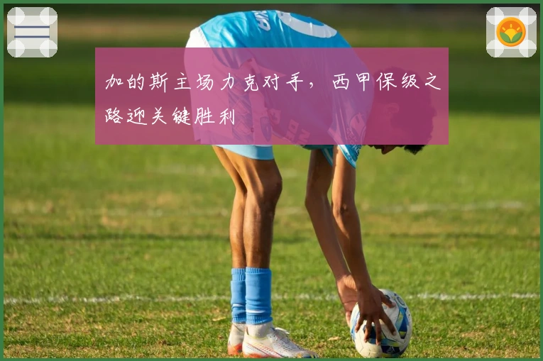 加的斯主场力克对手，西甲保级之路迎关键胜利