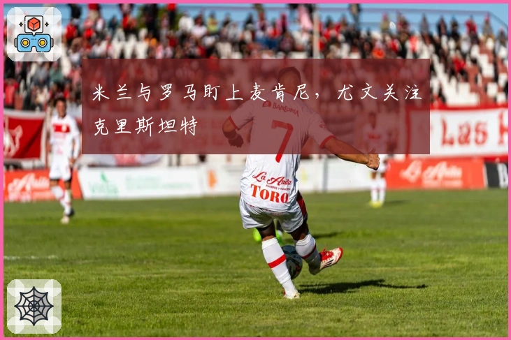 米兰与罗马盯上麦肯尼，尤文关注克里斯坦特