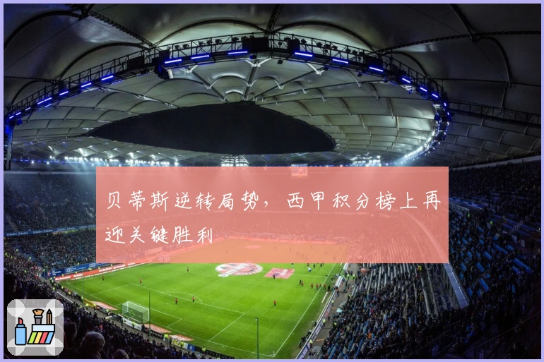 贝蒂斯逆转局势，西甲积分榜上再迎关键胜利