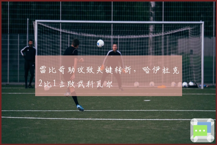 雷比奇助攻致关键转折，哈伊杜克2比1击败武科瓦尔