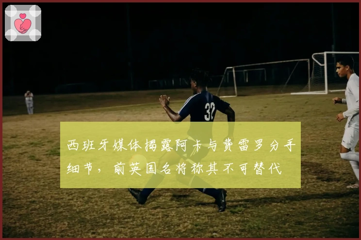 西班牙媒体揭露阿卡与费雷罗分手细节，前英国名将称其不可替代