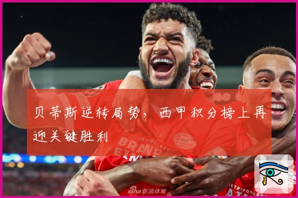 贝蒂斯逆转局势，西甲积分榜上再迎关键胜利